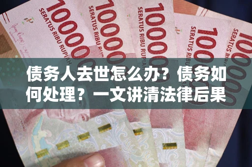 北京债务人去世怎么办？债务如何处理？一文讲清法律后果