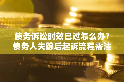 北京债务诉讼时效已过怎么办？债务人失踪后起诉流程需注意什么？