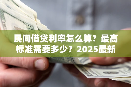 北京民间借贷利率怎么算？最高标准需要多少？2025最新避坑指南