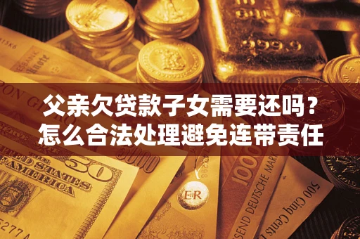 北京父亲欠贷款子女需要还吗？怎么合法处理避免连带责任？