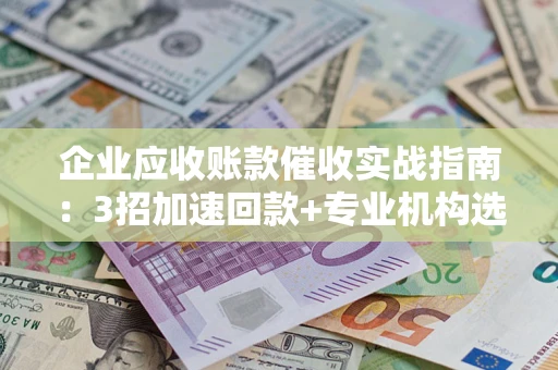 北京企业应收账款催收实战指南：3招加速回款+专业机构选择避坑