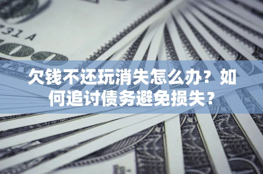 北京欠钱不还玩消失怎么办？如何追讨债务避免损失？