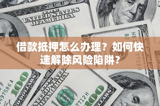 北京借款抵押怎么办理？如何快速解除风险陷阱？