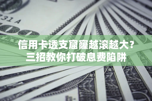 北京信用卡透支窟窿越滚越大？三招教你打破息费陷阱