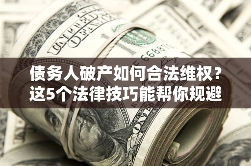 北京债务人破产如何合法维权？这5个法律技巧能帮你规避风险