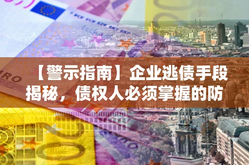 北京【警示指南】企业逃债手段揭秘，债权人必须掌握的防坑宝典