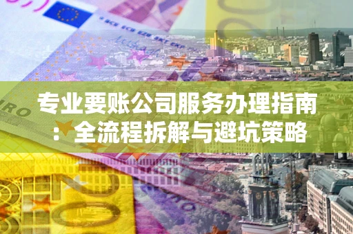 北京专业要账公司服务办理指南：全流程拆解与避坑策略