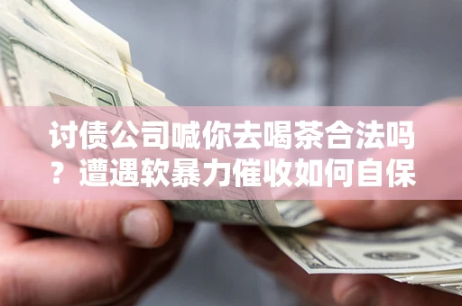 北京讨债公司喊你去喝茶合法吗？遭遇软暴力催收如何自保？