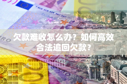 北京欠款难收怎么办？如何高效合法追回欠款？