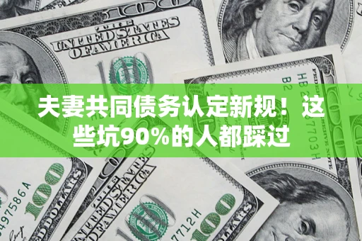北京夫妻共同债务认定新规！这些坑90%的人都踩过