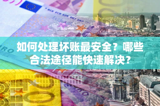 北京如何处理坏账最安全？哪些合法途径能快速解决？