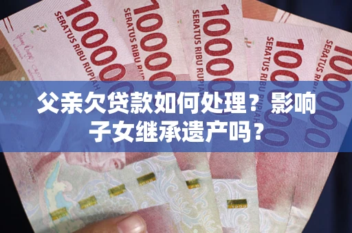 北京父亲欠贷款如何处理?影响子女继承遗产吗? 北京父亲欠贷款如何处理?影响子女继承遗产吗?