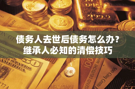 北京债务人去世后债务怎么办？继承人必知的清偿技巧