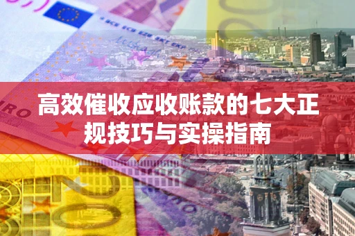 北京高效催收应收账款的七大正规技巧与实操指南