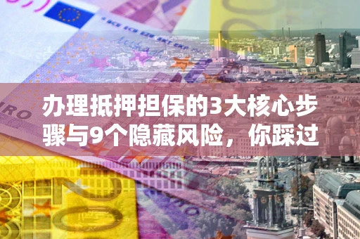 北京办理抵押担保的3大核心步骤与9个隐藏风险，你踩过哪个坑？