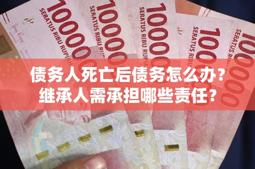 北京债务人死亡后债务怎么办？继承人需承担哪些责任？