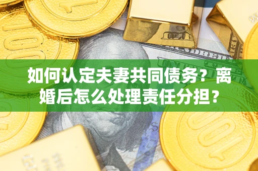 北京如何认定夫妻共同债务？离婚后怎么处理责任分担？