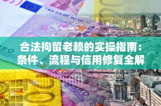 北京合法拘留老赖的实操指南:条件、流程与信用修复全解析 北京合法拘留老赖的实操指南:条件、流程与信用修复全解析