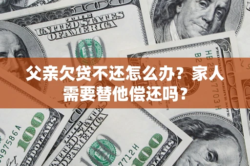 北京父亲欠贷不还怎么办？家人需要替他偿还吗？