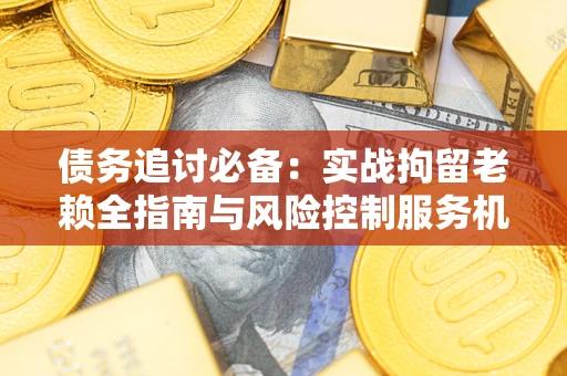 北京债务追讨必备：实战拘留老赖全指南与风险控制服务机构推荐