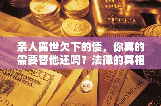 北京亲人离世欠下的债，你真的需要替他还吗？法律的真相或许与你想的不一样