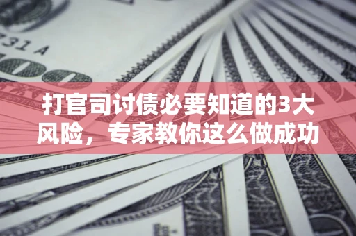 北京打官司讨债必要知道的3大风险，专家教你这么做成功率飙升