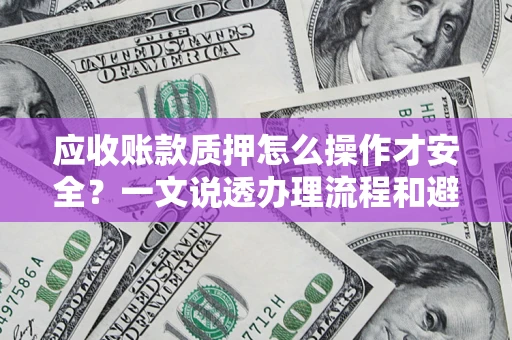 北京应收账款质押怎么操作才安全？一文说透办理流程和避险绝招